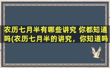 农历七月半有哪些讲究 你都知道吗(农历七月半的讲究，你知道吗？求平安，供奉鬼神，莫忘感恩，这些习俗你必须知道！)